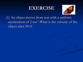EXERCISE (1) An object moves from rest with a uniform acceleration of 2 ms -2  .What is the velocity of the object after 30 s? 