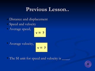 Previous Lesson.. <ul><li>Distance and displacement </li></ul><ul><li>Speed and velocity </li></ul><ul><li>Average speed, ...