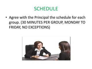 SCHEDULE
• Agree with the Principal the schedule for each
  group. (30 MINUTES PER GROUP, MONDAY TO
  FRIDAY, NO EXCEPTIONS)
 