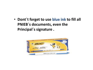 • Dont´t forget to use blue ink to fill all
  PNIEB´s documents, even the
  Principal´s signature .
 