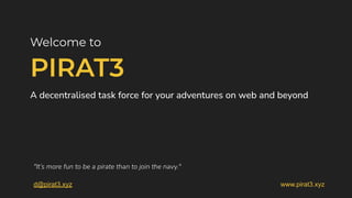 Welcome to
PIRAT3
"It’s more fun to be a pirate than to join the navy."
d@pirat3.xyz www.pirat3.xyz
A decentralised task force for your adventures on web and beyond
 