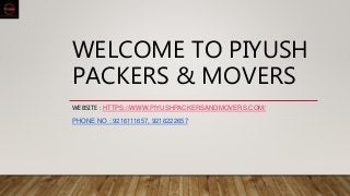 WELCOME TO PIYUSH
PACKERS & MOVERS
WEBSITE : HTTPS://WWW.PIYUSHPACKERSANDMOVERS.COM/
PHONE NO : 9216111657, 9216222657
 