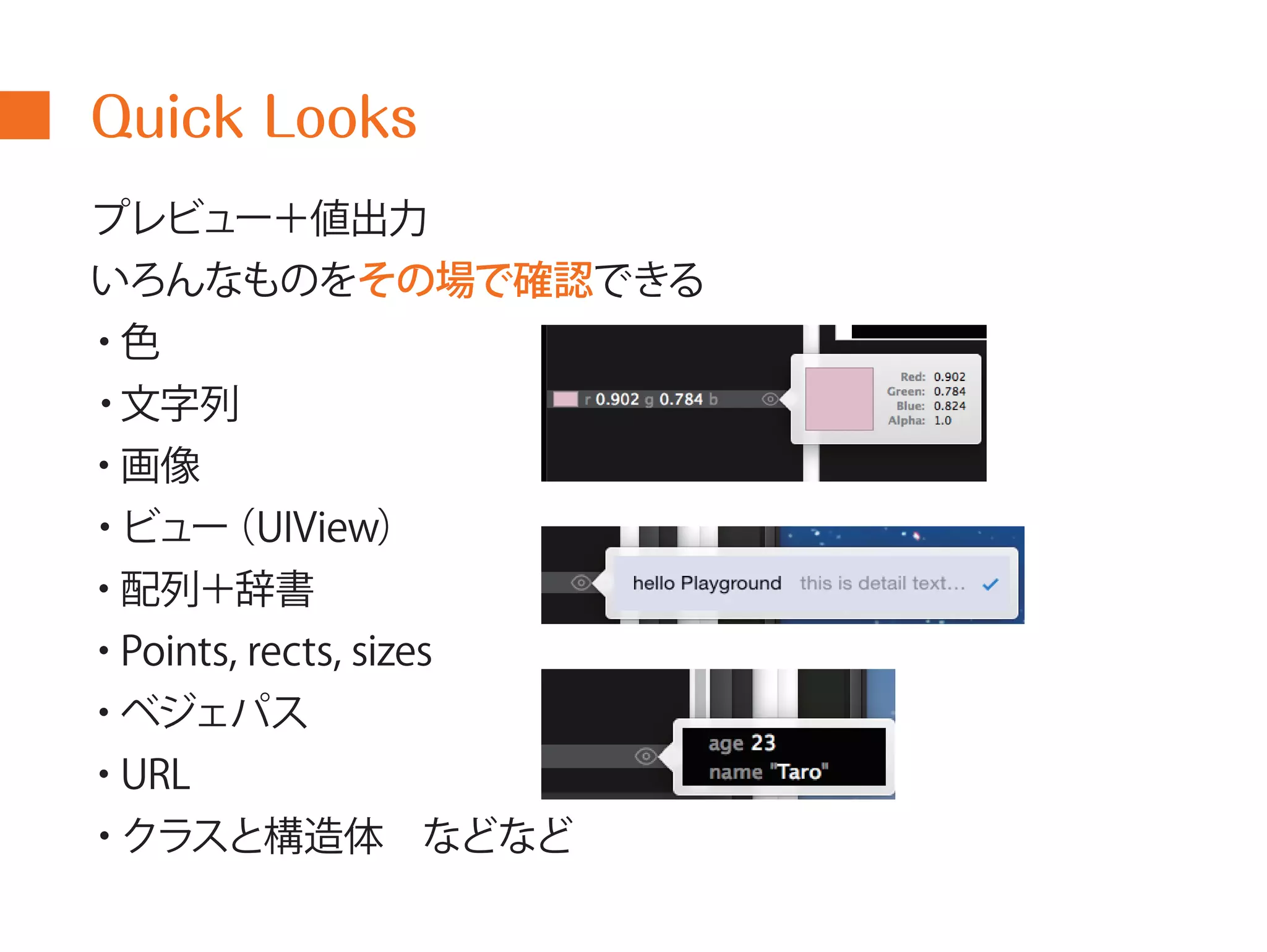 Quick Looks 
プレビュー＋値出力 
いろんなものをその場で確認できる 
・色 
・文字列 
・画像 
・ビュー（UIView） 
・配列＋辞書 
・Points, rects, sizes 
・ベジェパス 
・URL 
・クラスと構造体 などなど 
 