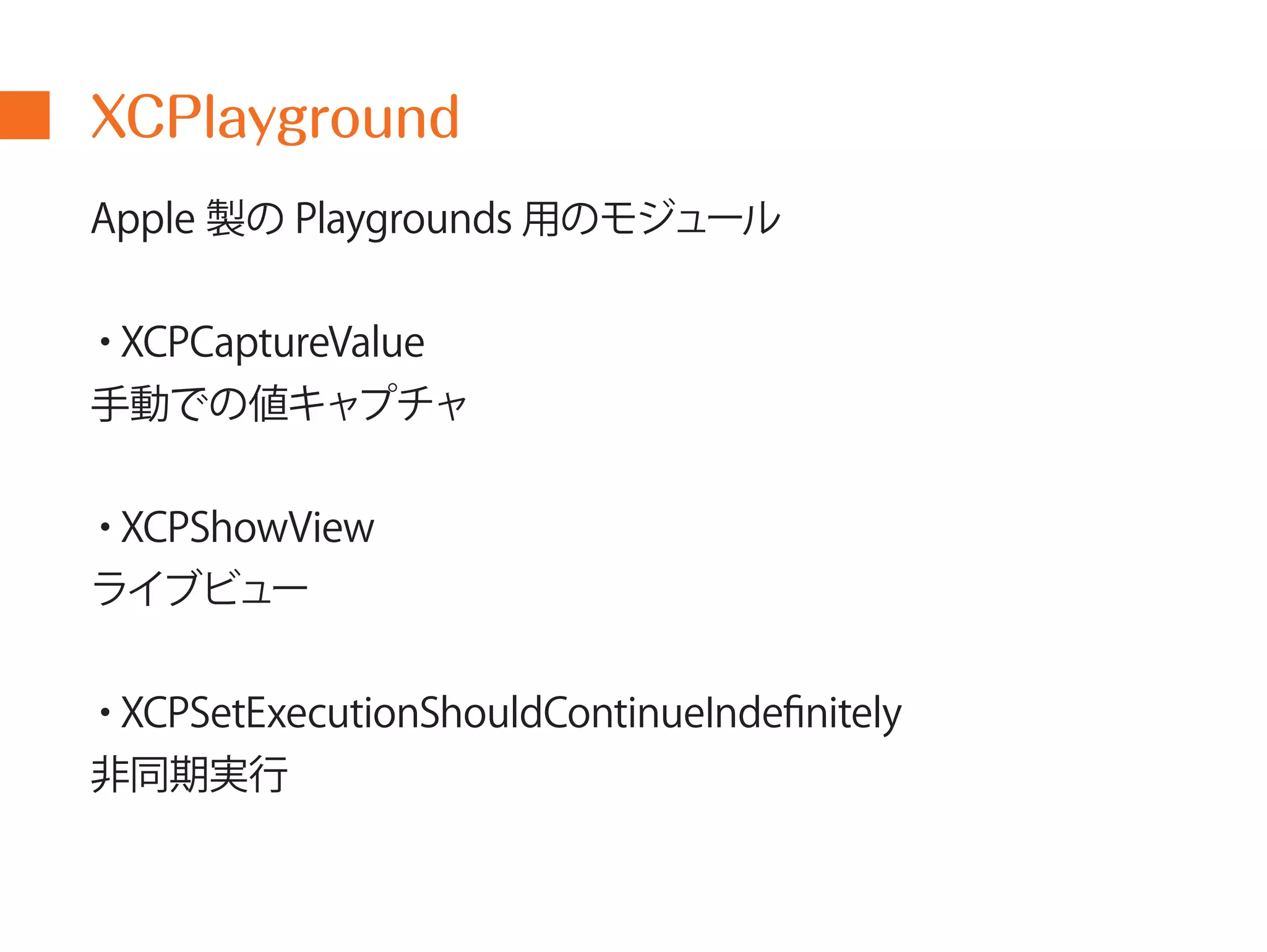 XCPlayground 
Apple 製のPlaygrounds 用のモジュール 
・XCPCaptureValue 
手動での値キャプチャ 
・XCPShowView 
ライブビュー 
・XCPSetExecutionShouldContinueIndefinitely 
非同期実行 
 