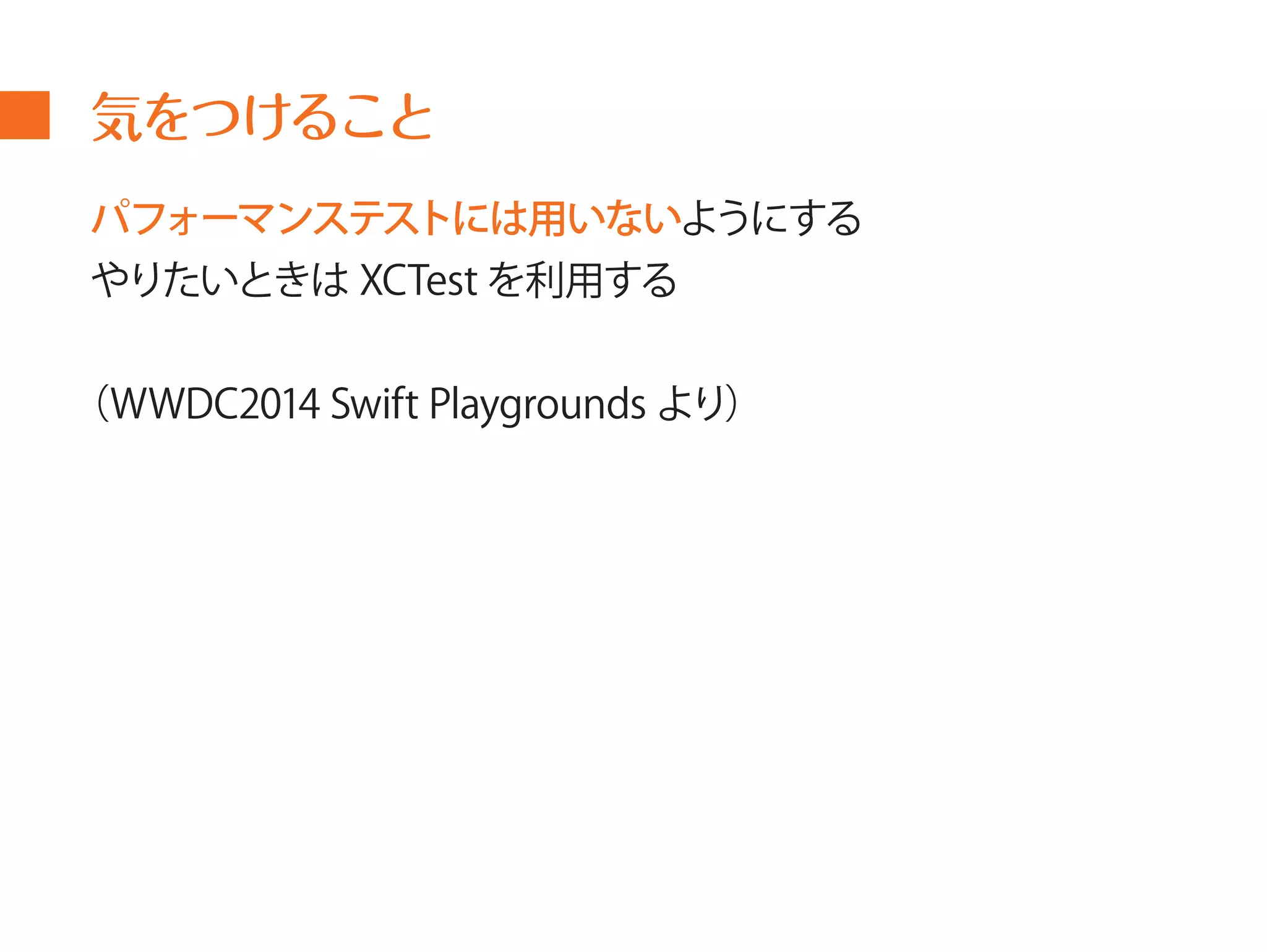 気をつけること 
パフォーマンステストには用いないようにする 
やりたいときはXCTest を利用する 
（WWDC2014 Swift Playgrounds より） 
 
