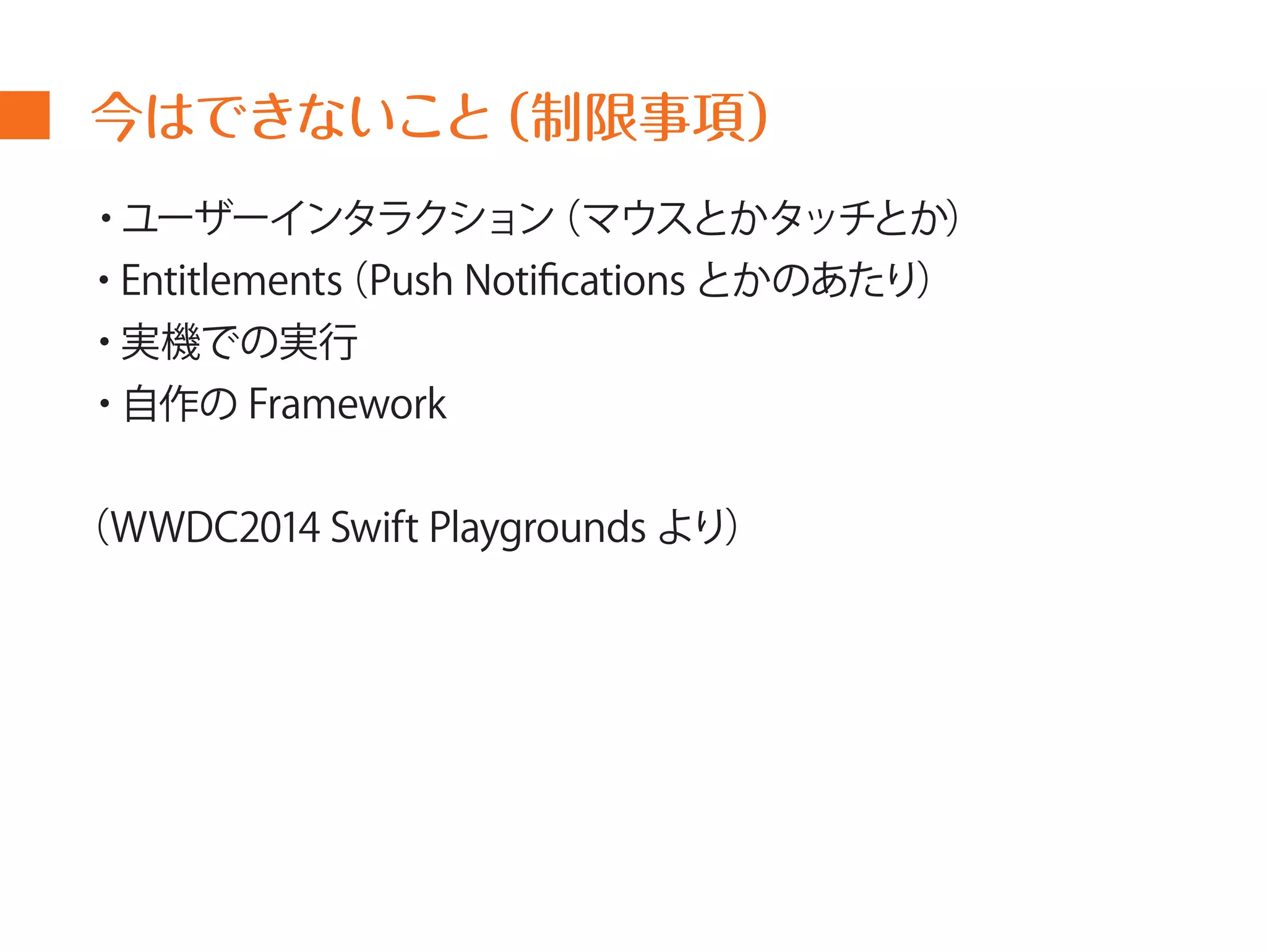 今はできないこと（制限事項） 
・ユーザーインタラクション（マウスとかタッチとか） 
・Entitlements（Push Notifications とかのあたり） 
・実機での実行 
・自作のFramework 
（WWDC2014 Swift Playgrounds より） 
 