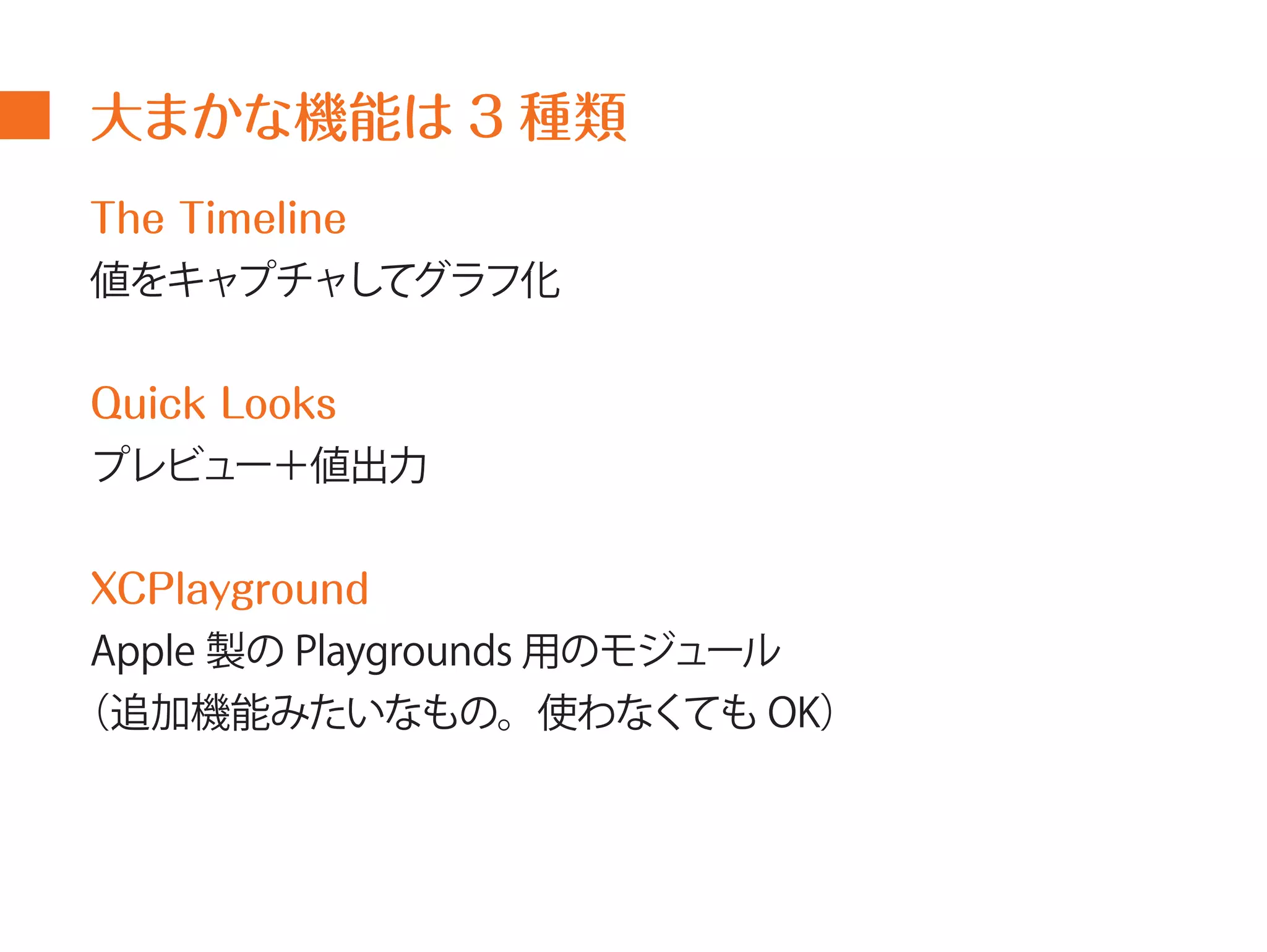 大まかな機能は3 種類 
The Timeline 
値をキャプチャしてグラフ化 
Quick Looks 
プレビュー＋値出力 
XCPlayground 
Apple 製のPlaygrounds 用のモジュール 
（追加機能みたいなもの。使わなくてもOK） 
 