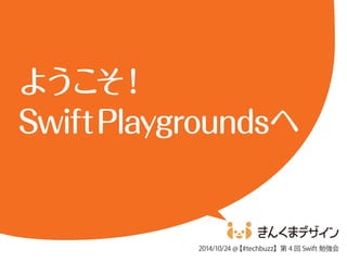 ようこそ！ 
Swift Playgroundsへ 
2014/10/24 @【#techbuzz】第4 回Swift 勉強会 
 