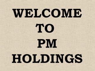 WELCOME
TO
PM
HOLDINGS
 