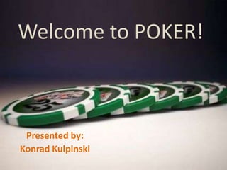 Welcome to POKER! Presented by: Konrad Kulpinski 