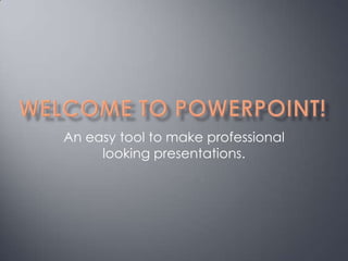 Welcome to PowerPoint! An easy tool to make professional looking presentations. 