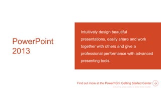 PowerPoint
2013
Intuitively design beautiful
presentations, easily share and work
together with others and give a
professional performance with advanced
presenting tools.
Find out more at the PowerPoint Getting Started Center
 