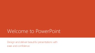 Welcome to PowerPoint
Design and deliver beautiful presentations with
ease and confidence.
 