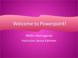 NMSU-Alamogordo Instructor Jenna Kammer Welcome to Powerpoint! 