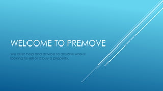 WELCOME TO PREMOVE 
We offer help and advice to anyone who is 
looking to sell or a buy a property. 
 