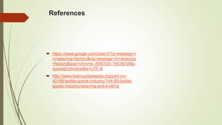 References
 https://www.google.com/search?q=wastage+i
n+weaving+factory&oq=wastage+in+weaving
+factory&aqs=chrome..69i57j33.19435j1j4&s
ourceid=chrome&ie=UTF-8
 http://www.iloencyclopaedia.org/part-xiv-
42166/textile-goods-industry/144-89-textile-
goods-industry/weaving-and-knitting
 