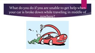 What do you do if you are unable to get help when
your car is broke down while traveling in middle of
nowhere?
 