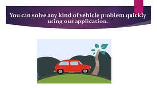 You can solve any kind of vehicle problem quickly
using our application.
 