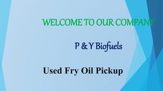 WELCOME TO OUR COMPANY
P & Y Biofuels
Used Fry Oil Pickup
 