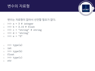 19
변수의 자료형
변수는 자료형이 없어서 선언할 필요가 없다.
1 >>> a = 3 # integer
2 >>> b = 3.14 # float
3 >>> c = "string" # string
4 >>> d = ‘string’
5 >>> e = "3"
1 >>> type(a)
2 int
3 >>> type(b)
4 float
5 >>> type(c)
6 str
 