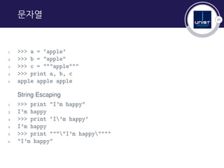 25
문자열
1 >>> a = ‘apple’
2 >>> b = "apple"
3 >>> c = """apple"""
4 >>> print a, b, c
5 apple apple apple
String Escaping
1 >>> print "I’m happy"
2 I’m happy
3 >>> print ‘I’m happy’
4 I’m happy
5 >>> print """"I’m happy""""
6 "I’m happy"
 