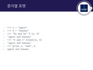 26
문자열 포맷
1 >>> a = "apple"
2 >>> b = "banana"
3 >>> "%s and %s" % (a, b)
4 ‘apple and banana’
5 >>> "0 and 1".format(a, b)
6 ‘apple and banana’
7 >>> print a, "and", b
8 apple and banana
 