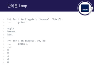 38
반복문 Loop
1 >>> for i in [’apple’, ’banana’, ’kiwi’]:
2 ... print i
3 ...
4 apple
5 banana
6 kiwi
7
8 >>> for i in range(0, 10, 2):
9 ... print i
10 ...
11 0
12 2
13 4
14 6
15 8
 