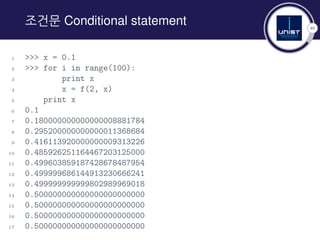 40
조건문 Conditional statement
1 >>> x = 0.1
2 >>> for i in range(100):
3 print x
4 x = f(2, x)
5 print x
6 0.1
7 0.180000000000000008881784
8 0.295200000000000011368684
9 0.416113920000000009313226
10 0.485926251164467203125000
11 0.499603859187428678487954
12 0.499999686144913230666241
13 0.499999999999802989969018
14 0.500000000000000000000000
15 0.500000000000000000000000
16 0.500000000000000000000000
17 0.500000000000000000000000
 