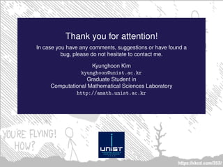 Thank you for attention!
In case you have any comments, suggestions or have found a
bug, please do not hesitate to contact me.
Kyunghoon Kim
kyunghoon@unist.ac.kr
Graduate Student in
Computational Mathematical Sciences Laboratory
http://amath.unist.ac.kr
 