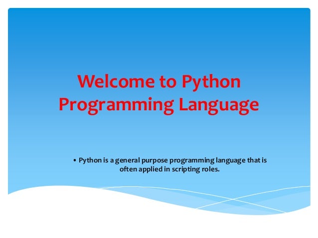 Welcome to Python
Programming Language
• Python is a general purpose programming language that is
often applied in scripting roles.
 