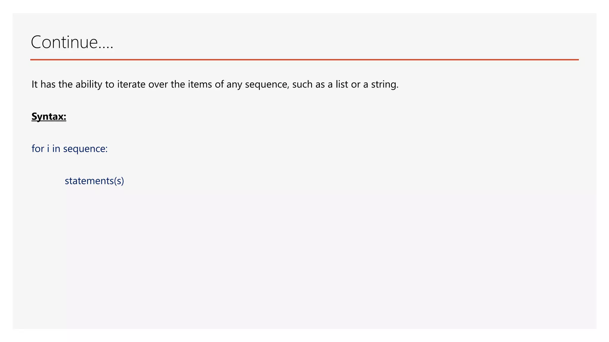Continue…. It has the ability to iterate over the items of any sequence, such as a list or a string. Syntax: for i in sequence: statements(s) 