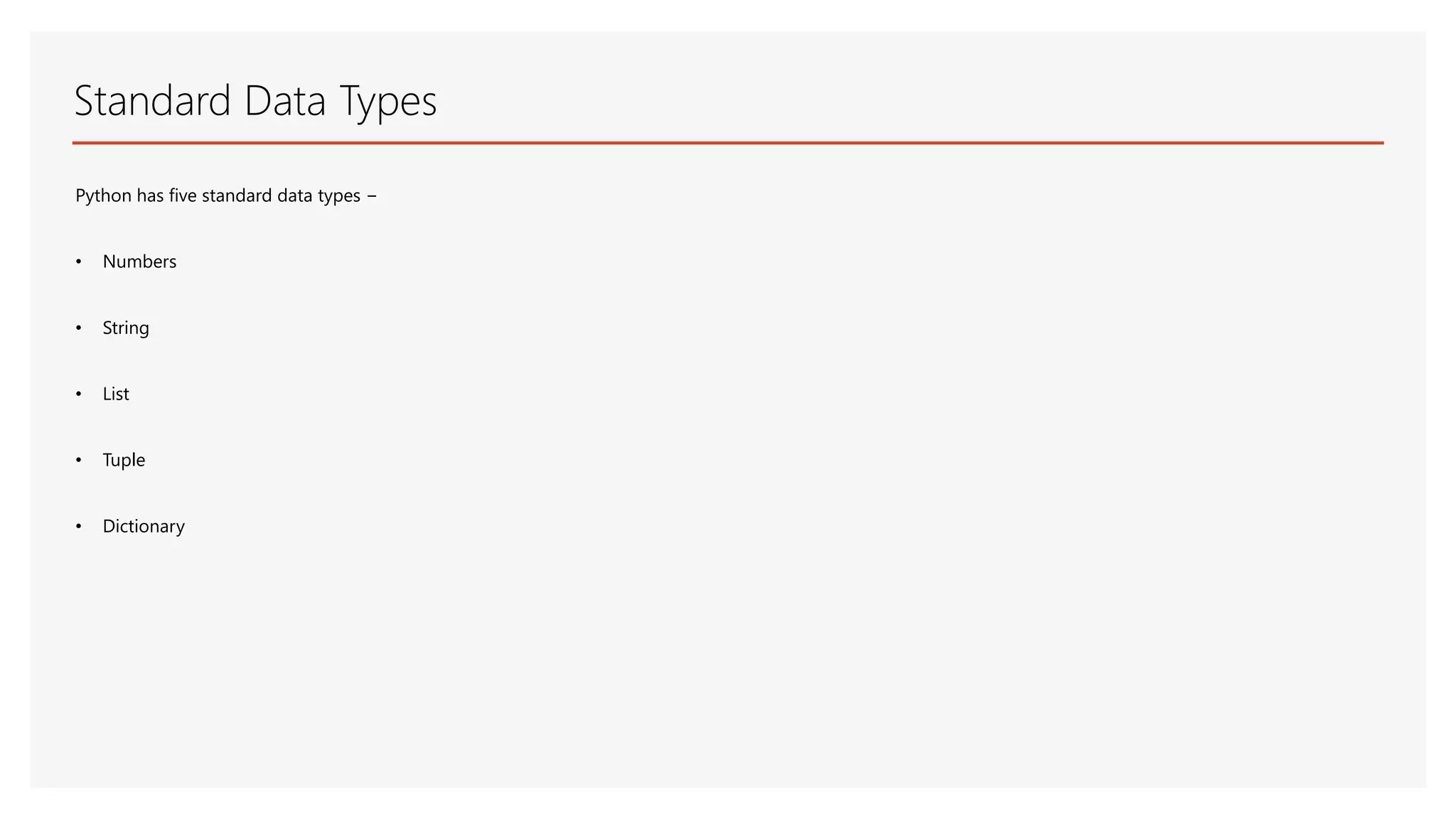 Standard Data Types Python has five standard data types − • Numbers • String • List • Tuple • Dictionary 