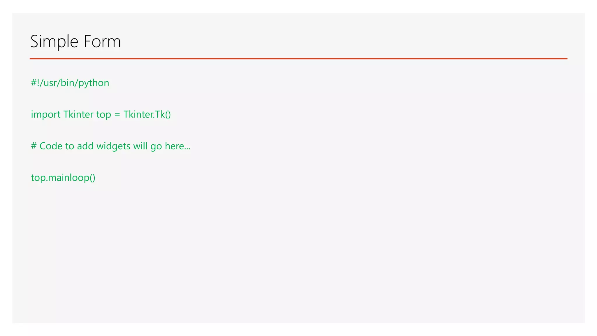 Simple Form #!/usr/bin/python import Tkinter top = Tkinter.Tk() # Code to add widgets will go here... top.mainloop() 