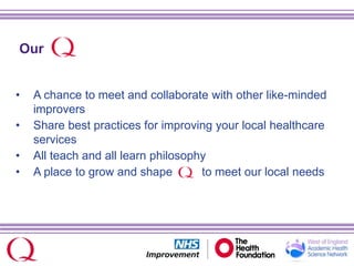 Our
• A chance to meet and collaborate with other like-minded
improvers
• Share best practices for improving your local healthcare
services
• All teach and all learn philosophy
• A place to grow and shape to meet our local needs
 