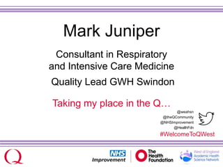 @weahsn
@theQCommunity
@NHSImprovement
@HealthFdn
#WelcomeToQWest
Mark Juniper
Consultant in Respiratory
and Intensive Care Medicine
Quality Lead GWH Swindon
Taking my place in the Q…
 
