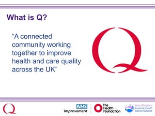What is Q?
“A connected
community working
together to improve
health and care quality
across the UK”
 