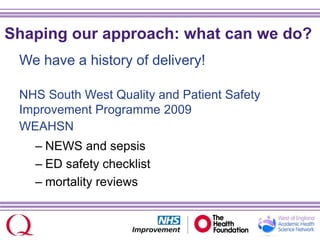 Shaping our approach: what can we do?
We have a history of delivery!
NHS South West Quality and Patient Safety
Improvement Programme 2009
WEAHSN
– NEWS and sepsis
– ED safety checklist
– mortality reviews
 