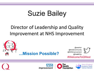 @weahsn
@theQCommunity
@NHSImprovement
@HealthFdn
#WelcomeToQWest
Suzie Bailey
Director of Leadership and Quality
Improvement at NHS Improvement
…..Mission Possible?
 