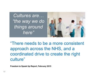 Cultures are…
“the way we do
things around
here”
“There needs to be a more consistent
approach across the NHS, and a
coordinated drive to create the right
culture”
Freedom to Speak Up Report, February 2015
52
 