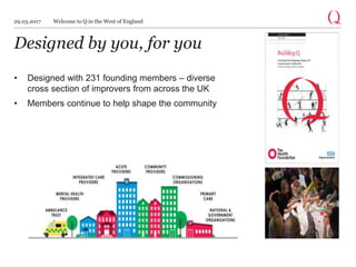 Designed by you, for you
• Designed with 231 founding members – diverse
cross section of improvers from across the UK
• Members continue to help shape the community
29.03.2017 Welcome to Q in the West of England
 