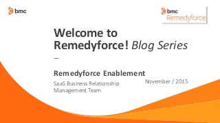 —
SaaS Business Relationship
Management Team
November / 2015
Remedyforce Enablement
Welcome to
Remedyforce! Blog Series
 