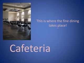 Cafeteria
This is where the fine dining
takes place!(jack)
Ghosts
 