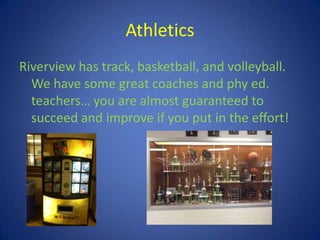 Athletics
Riverview has track, basketball, and volleyball.
We have some great coaches and phy ed.
teachers… you are almost guaranteed to
succeed and improve if you put in the effort!
 
