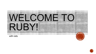 WELCOME TO 
RUBY! 
with rails 
 