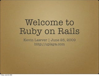 Welcome to
                        Ruby on Rails
                        Kevin Lawver | June 25, 2009
                              http://uplaya.com




Monday, June 22, 2009                                  1
 