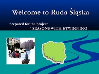 Welcome to Ruda ŚląskaWelcome to Ruda Śląska
prepared for the projectprepared for the project
4 SEASONS WITH ETWINNING4 SEASONS WITH ETWINNING
 