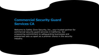 Commercial Security Guard
Services CA
Welcome to Safety Zone Security, Inc., your trusted partner for
commercial security guard services in California. Our
unwavering commitment to safeguarding businesses and
enterprises sets us apart as a premier choice in the security
industry.
 