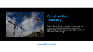 www.safetyzone.us
Construction
Industry
Safety Zone Security works extensively on
major constructions projects including
apartment complexes, universities and large
commercial buildings.
 