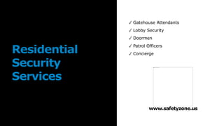 Residential
Security
Services
✓ Gatehouse Attendants
✓ Lobby Security
✓ Doormen
✓ Patrol Officers
✓ Concierge
www.safetyzone.us
 