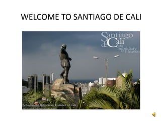 WELCOME TO SANTIAGO DE CALI
 